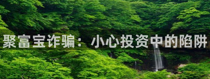 乐天堂fun88：聚富宝诈骗：小心投资中的陷阱
