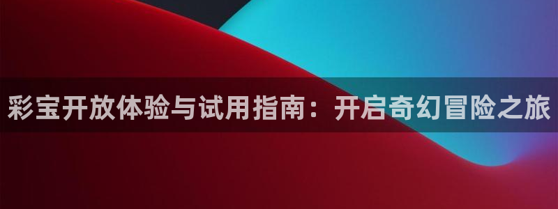 fun88乐天堂：彩宝开放体验与试用指南：开启奇幻冒险之旅