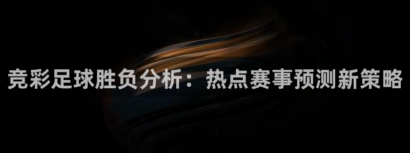 乐天堂fun88备用网址：竞彩足球胜负分析：热点赛事预测新策略